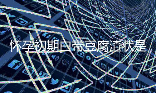 怀孕初期白带豆腐渣状是什么原因