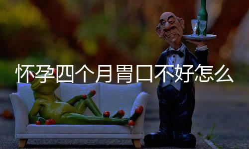 怀孕四个月胃口不好怎么办?