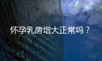 怀孕乳房增大正常吗？