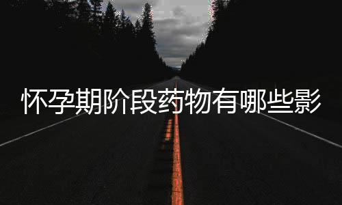 怀孕期阶段药物有哪些影响?