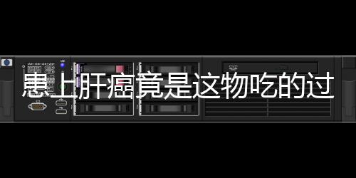 患上肝癌竟是这物吃的过量了!