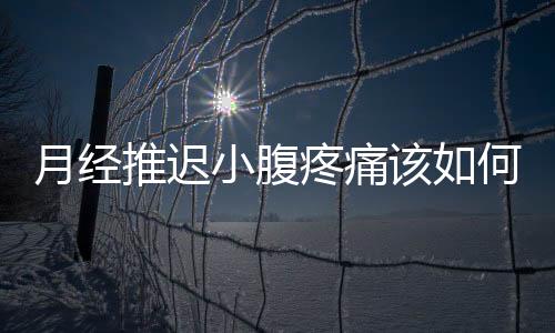 月经推迟小腹疼痛该如何治疗