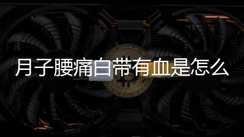 月子腰痛白带有血是怎么回事呢?