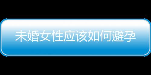 未婚女性应该如何避孕