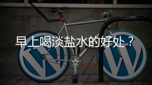 早上喝淡盐水的好处?