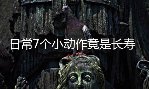日常7个小动作竟是长寿秘笈
