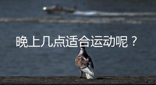 晚上几点适合运动呢？