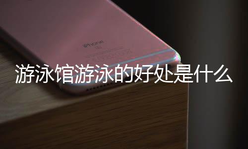 游泳馆游泳的好处是什么?
