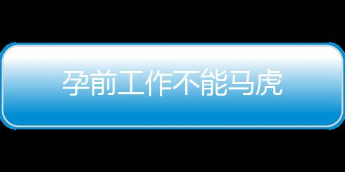 孕前工作不能马虎
