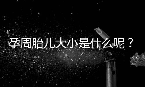孕周胎儿大小是什么呢?