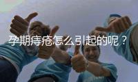 孕期痔疮怎么引起的呢？