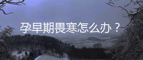 孕早期畏寒怎么办?