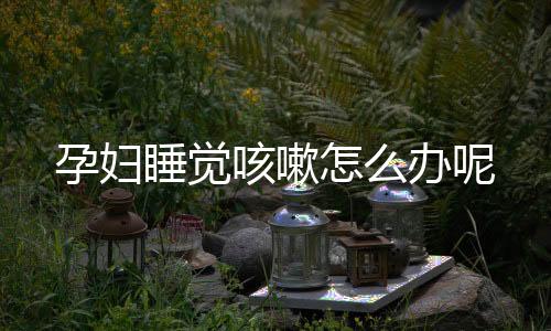 孕妇睡觉咳嗽怎么办呢