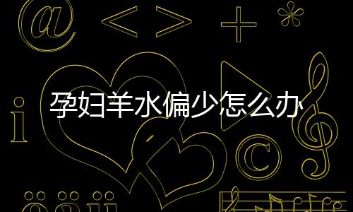 孕妇羊水偏少怎么办