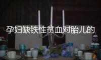 孕妇缺铁性贫血对胎儿的影响是哪些