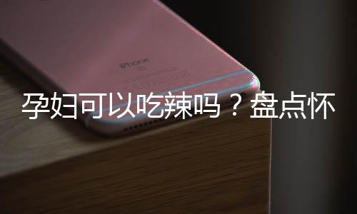 孕妇可以吃辣吗?盘点怀孕疑问