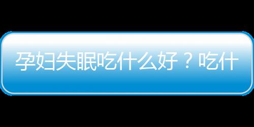 孕妇失眠吃什么好?吃什么可以治孕妇失眠