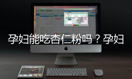 孕妇能吃杏仁粉吗?孕妇可以吃杏仁粉吗