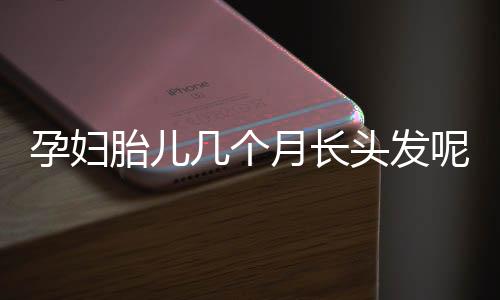 孕妇胎儿几个月长头发呢?