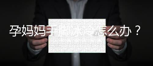 孕妈妈手脚冰冷怎么办?日常保养很重要