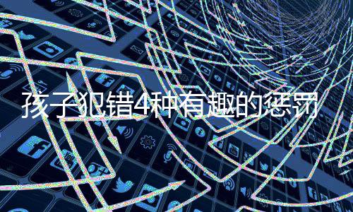 孩子犯错4种有趣的惩罚方法