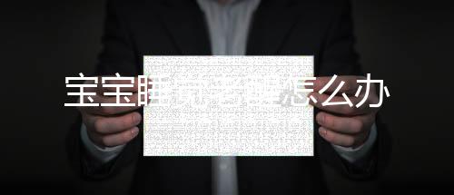 宝宝睡觉老醒怎么办