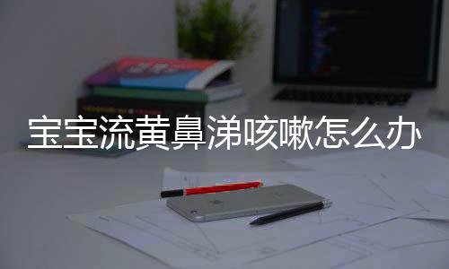 宝宝流黄鼻涕咳嗽怎么办呢?