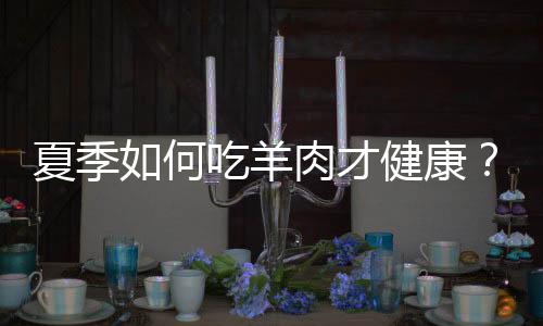 夏季如何吃羊肉才健康？