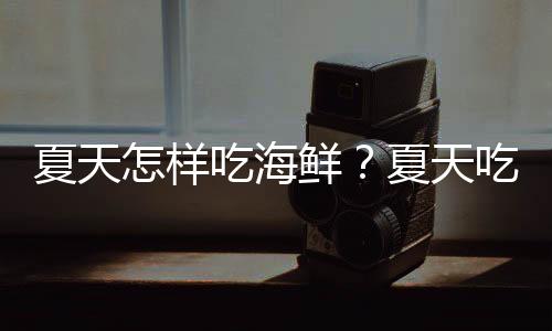 夏天怎样吃海鲜?夏天吃海鲜有哪些注意事项