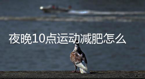 夜晚10点运动减肥怎么做?