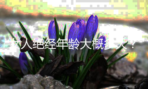 女人绝经年龄大概多大?