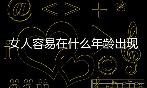 女人容易在什么年龄出现更年期?