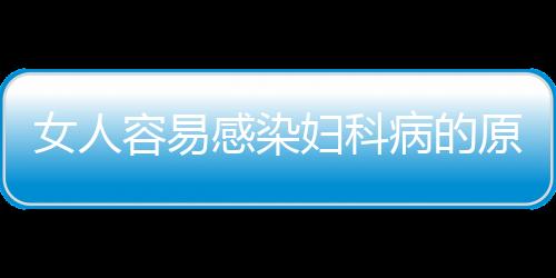 女人容易感染妇科病的原因