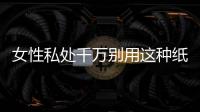 女性私处千万别用这种纸