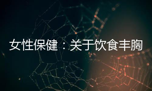女性保健:关于饮食丰胸你知多少