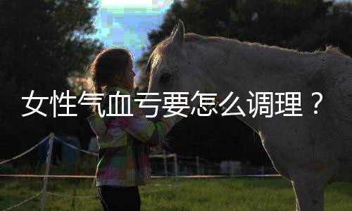 女性气血亏要怎么调理?