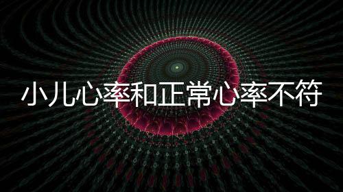 小儿心率和正常心率不符是什么原因造成的