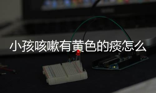 小孩咳嗽有黄色的痰怎么办?