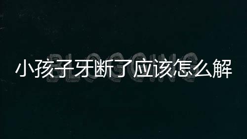 小孩子牙断了应该怎么解决?