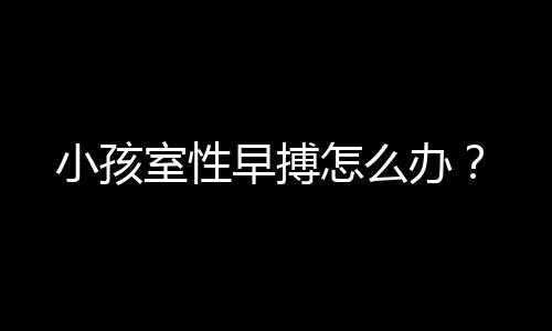 小孩室性早搏怎么办?