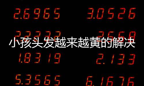 小孩头发越来越黄的解决方法