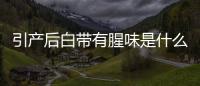 引产后白带有腥味是什么原因？