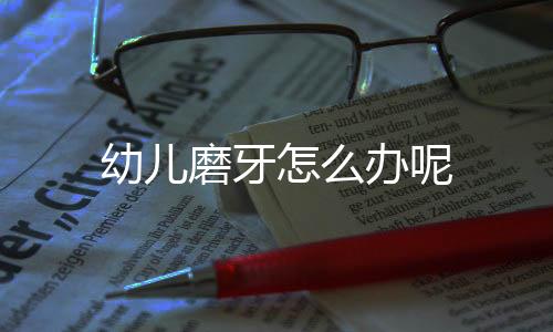 幼儿磨牙怎么办呢