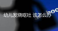 幼儿发烧呕吐 该怎么办