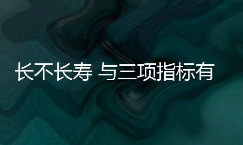 长不长寿 与三项指标有关