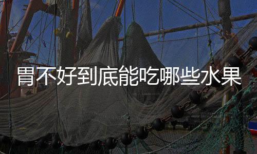 胃不好到底能吃哪些水果?