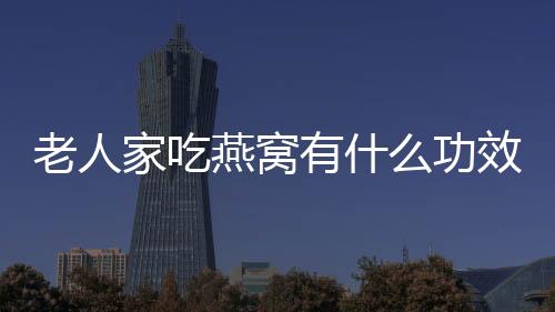 老人家吃燕窝有什么功效?