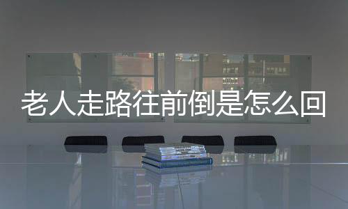 老人走路往前倒是怎么回事