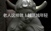老人这样做！越活越年轻