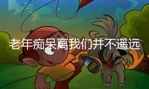 老年痴呆离我们并不遥远 预防老年痴呆的要诀